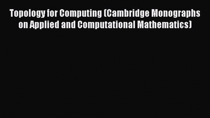 Read Topology for Computing (Cambridge Monographs on Applied and Computational Mathematics)