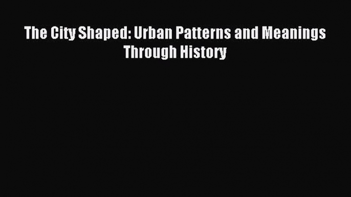 Read The City Shaped: Urban Patterns and Meanings Through History Ebook Free