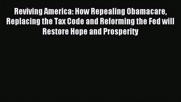 Read Reviving America: How Repealing Obamacare Replacing the Tax Code and Reforming the Fed