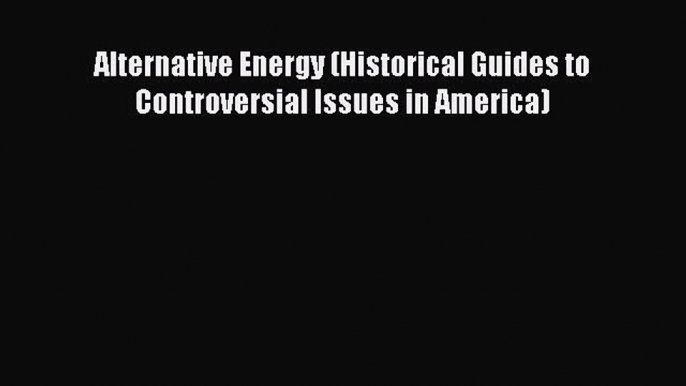 Download Alternative Energy (Historical Guides to Controversial Issues in America) PDF Free