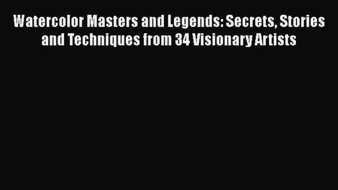 Read Watercolor Masters and Legends: Secrets Stories and Techniques from 34 Visionary Artists