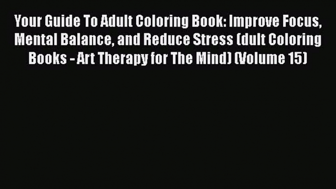 Read Your Guide To Adult Coloring Book: Improve Focus Mental Balance and Reduce Stress (dult