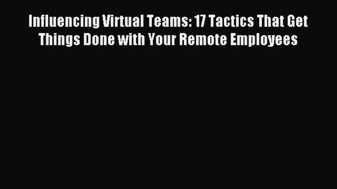 Read Influencing Virtual Teams: 17 Tactics That Get Things Done with Your Remote Employees