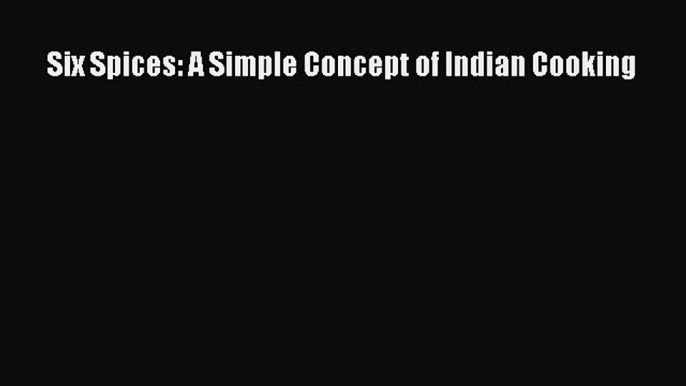 Download Six Spices: A Simple Concept of Indian Cooking Ebook Free