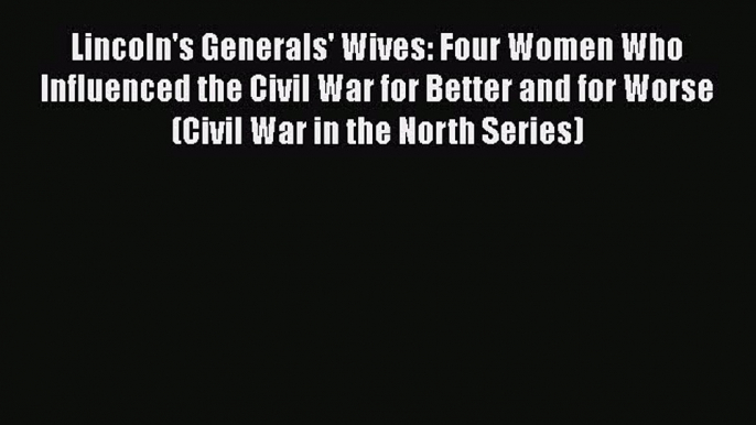 Read Lincoln's Generals' Wives: Four Women Who Influenced the Civil War for Better and for