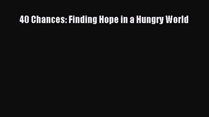 Read 40 Chances: Finding Hope in a Hungry World Ebook Free