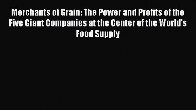 Read Merchants of Grain: The Power and Profits of the Five Giant Companies at the Center of