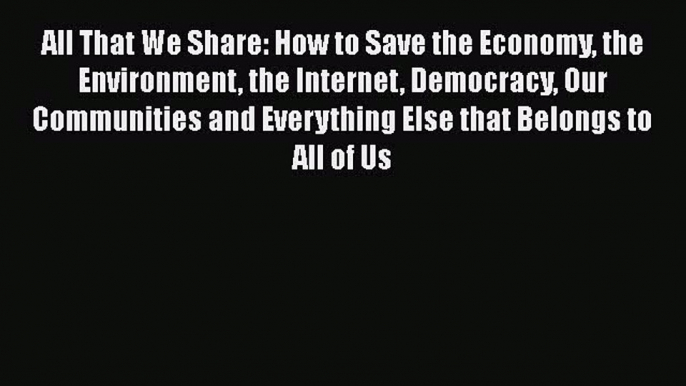 [PDF] All That We Share: How to Save the Economy the Environment the Internet Democracy Our