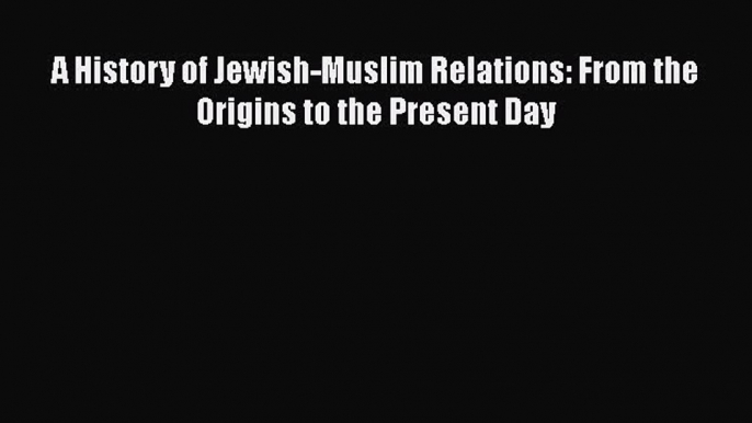 Read A History of Jewish-Muslim Relations: From the Origins to the Present Day PDF