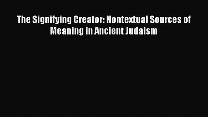 Read The Signifying Creator: Nontextual Sources of Meaning in Ancient Judaism Ebook