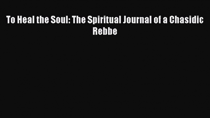 Download To Heal the Soul: The Spiritual Journal of a Chasidic Rebbe PDF