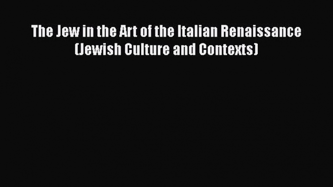 Read The Jew in the Art of the Italian Renaissance (Jewish Culture and Contexts) Ebook