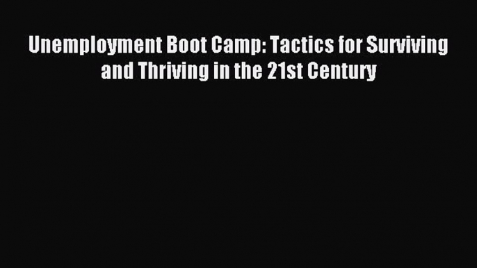 Read Unemployment Boot Camp: Tactics for Surviving and Thriving in the 21st Century Ebook Free