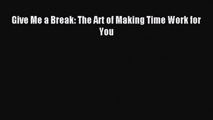 Read Give Me a Break: The Art of Making Time Work for You Ebook Free