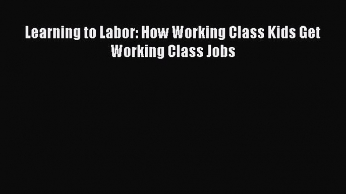 Read Learning to Labor: How Working Class Kids Get Working Class Jobs Ebook Free