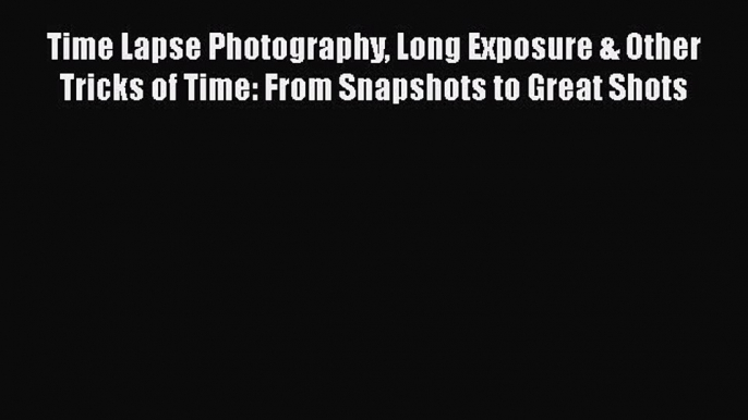 Read Time Lapse Photography Long Exposure & Other Tricks of Time: From Snapshots to Great Shots