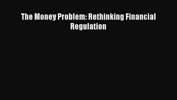 Read The Money Problem: Rethinking Financial Regulation Ebook Free