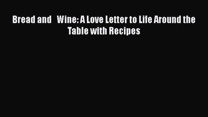 Read Bread and   Wine: A Love Letter to Life Around the Table with Recipes Ebook Free