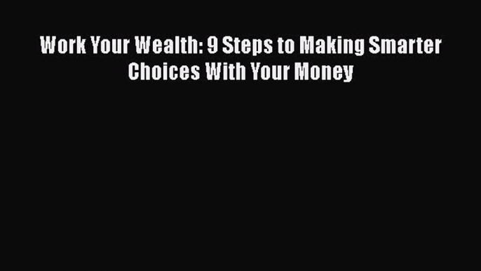 Download Work Your Wealth: 9 Steps to Making Smarter Choices With Your Money Free Books