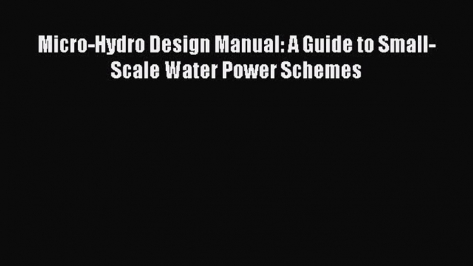 Read Micro-Hydro Design Manual: A Guide to Small-Scale Water Power Schemes Ebook Free