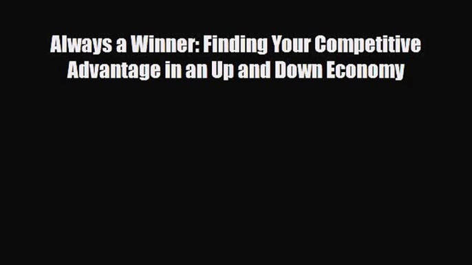 [PDF] Always a Winner: Finding Your Competitive Advantage in an Up and Down Economy Download