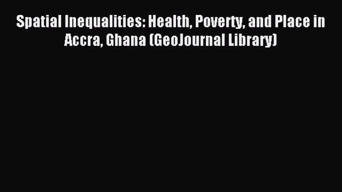 Read Spatial Inequalities: Health Poverty and Place in Accra Ghana (GeoJournal Library) Ebook