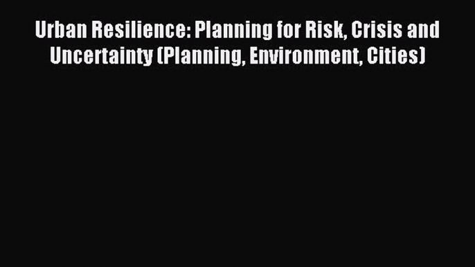 Read Urban Resilience: Planning for Risk Crisis and Uncertainty (Planning Environment Cities)