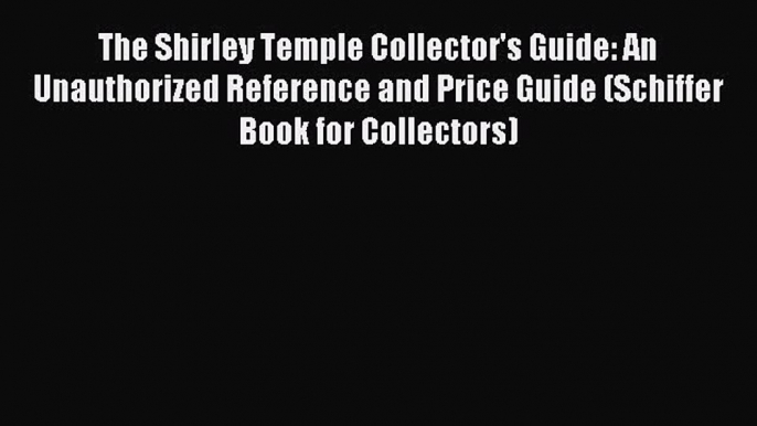 Read The Shirley Temple Collector's Guide: An Unauthorized Reference and Price Guide (Schiffer