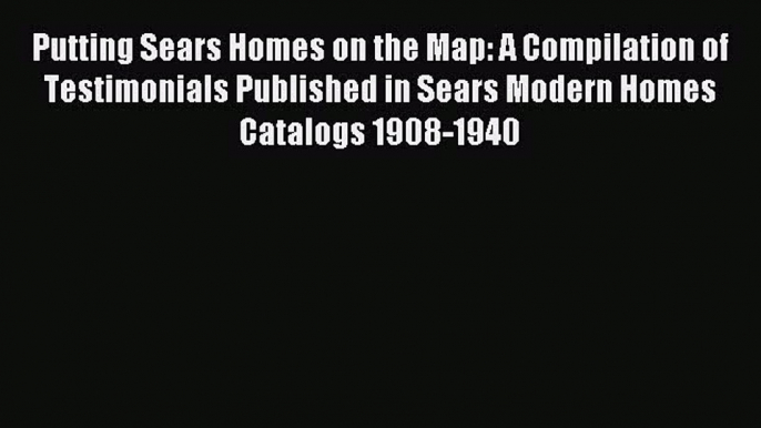 Read Putting Sears Homes on the Map: A Compilation of Testimonials Published in Sears Modern