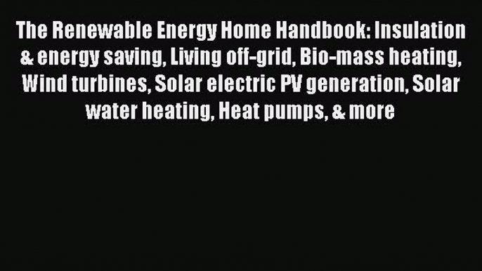 Read The Renewable Energy Home Handbook: Insulation & energy saving Living off-grid Bio-mass