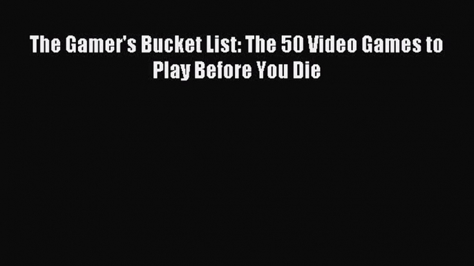 Read The Gamer's Bucket List: The 50 Video Games to Play Before You Die PDF Online