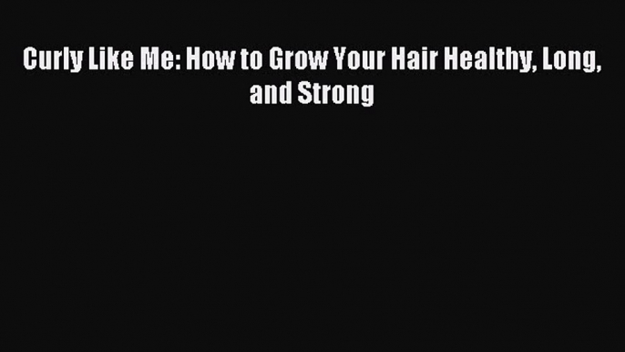 Read Curly Like Me: How to Grow Your Hair Healthy Long and Strong Ebook Online