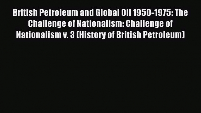 Read British Petroleum and Global Oil 1950-1975: The Challenge of Nationalism: Challenge of