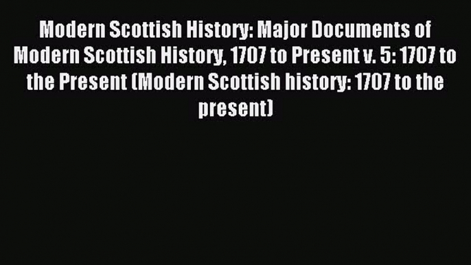 Read Modern Scottish History: Major Documents of Modern Scottish History 1707 to Present v.