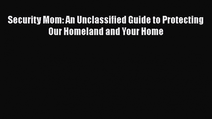 Download Security Mom: An Unclassified Guide to Protecting Our Homeland and Your Home Free