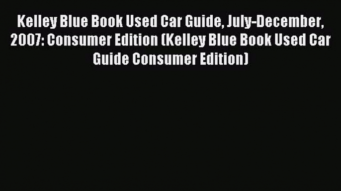 Read Kelley Blue Book Used Car Guide July-December 2007: Consumer Edition (Kelley Blue Book