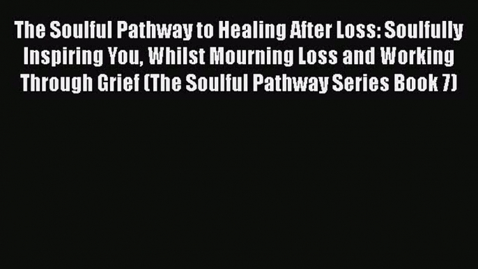 [PDF] The Soulful Pathway to Healing After Loss: Soulfully Inspiring You Whilst Mourning Loss