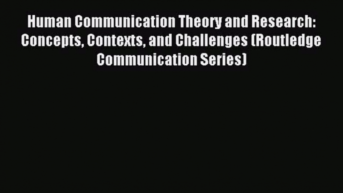 Read Human Communication Theory and Research: Concepts Contexts and Challenges (Routledge Communication