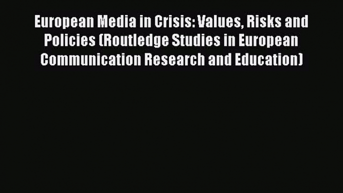 Read European Media in Crisis: Values Risks and Policies (Routledge Studies in European Communication