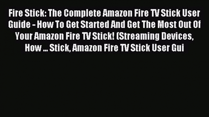 Read Fire Stick: The Complete Amazon Fire TV Stick User Guide - How To Get Started And Get