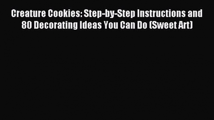 Read Creature Cookies: Step-by-Step Instructions and 80 Decorating Ideas You Can Do (Sweet