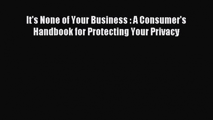 Read It's None of Your Business : A Consumer's Handbook for Protecting Your Privacy Ebook Free