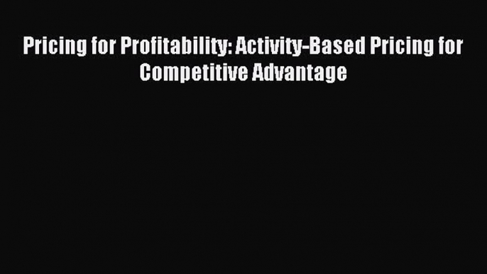 Read Pricing for Profitability: Activity-Based Pricing for Competitive Advantage Ebook Free