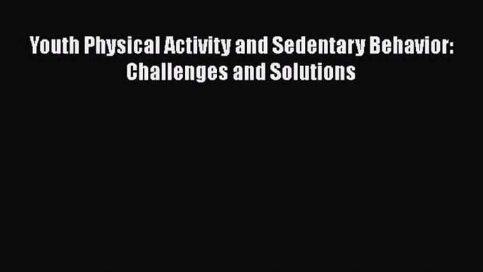 PDF Youth Physical Activity and Sedentary Behavior: Challenges and Solutions [PDF] Full Ebook