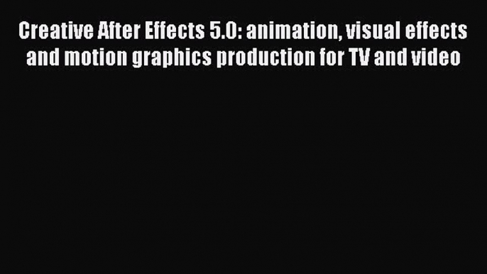 Read Creative After Effects 5.0: animation visual effects and motion graphics production for