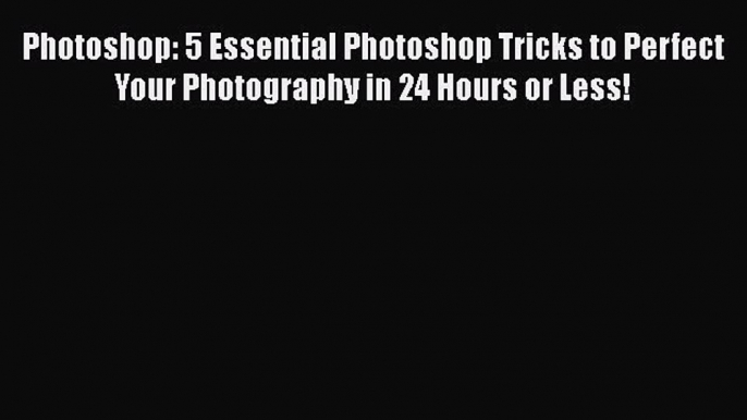 Read Photoshop: 5 Essential Photoshop Tricks to Perfect Your Photography in 24 Hours or Less!