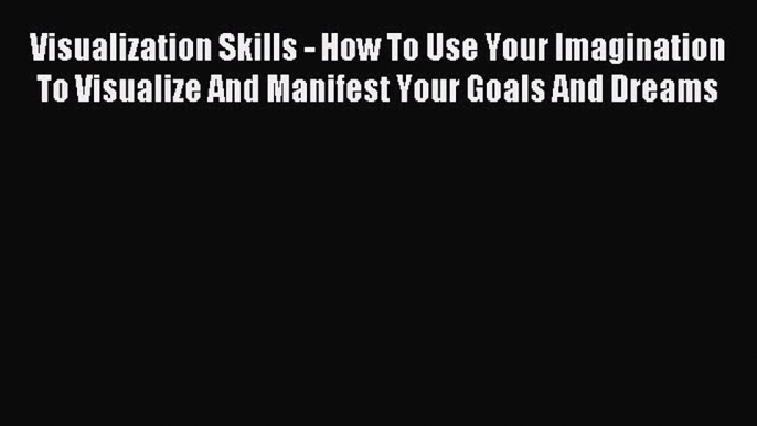 Read Visualization Skills - How To Use Your Imagination To Visualize And Manifest Your Goals