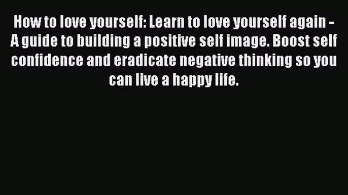Read How to love yourself: Learn to love yourself again - A guide to building a positive self