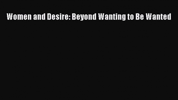 Read Women and Desire: Beyond Wanting to Be Wanted Ebook Free