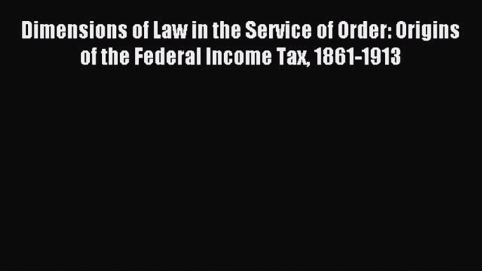 Read Dimensions of Law in the Service of Order: Origins of the Federal Income Tax 1861-1913